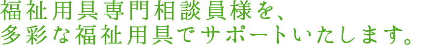 福祉用具専門相談員様を、多彩な福祉用具でサポートいたします。